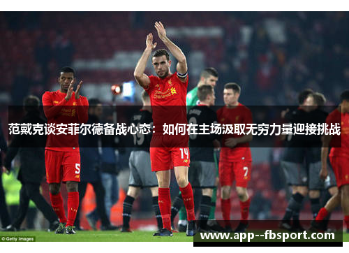 范戴克谈安菲尔德备战心态：如何在主场汲取无穷力量迎接挑战