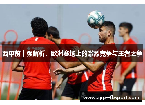 西甲前十强解析：欧洲赛场上的激烈竞争与王者之争