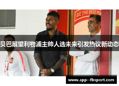 贝巴展望利物浦主帅人选未来引发热议新动态