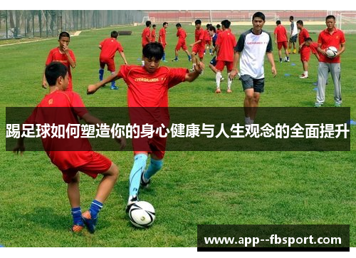 踢足球如何塑造你的身心健康与人生观念的全面提升 踢足球如何塑造你的身心健康与人生观念的全面提升