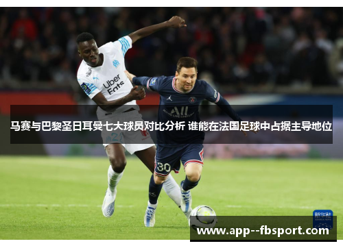 马赛与巴黎圣日耳曼七大球员对比分析 谁能在法国足球中占据主导地位