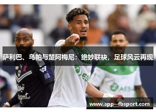 萨利巴、乌帕与楚阿梅尼：绝妙联袂，足球风云再现