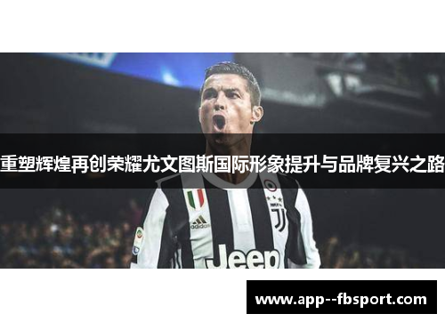 重塑辉煌再创荣耀尤文图斯国际形象提升与品牌复兴之路