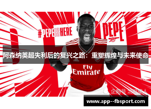 阿森纳英超失利后的复兴之路：重塑辉煌与未来使命