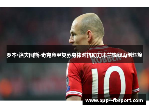 罗本·洛夫图斯-奇克意甲复苏身体对抗助力米兰锋线再创辉煌 罗本·洛夫图斯-奇克意甲复苏身体对抗助力米兰锋线再创辉煌