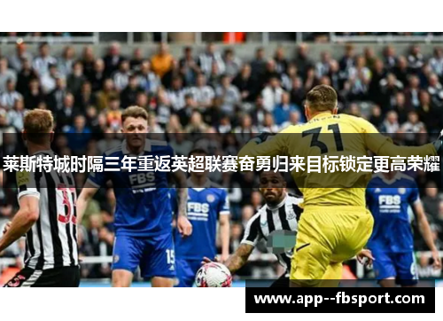 莱斯特城时隔三年重返英超联赛奋勇归来目标锁定更高荣耀 莱斯特城时隔三年重返英超联赛奋勇归来目标锁定更高荣耀