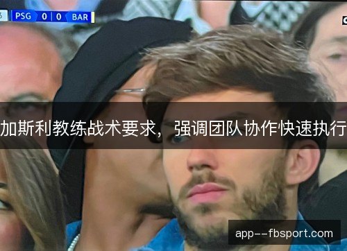 加斯利教练战术要求，强调团队协作快速执行