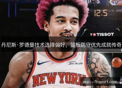丹尼斯·罗德曼技术选择偏好，篮板防守优先成就传奇