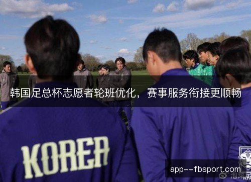 韩国足总杯志愿者轮班优化，赛事服务衔接更顺畅
