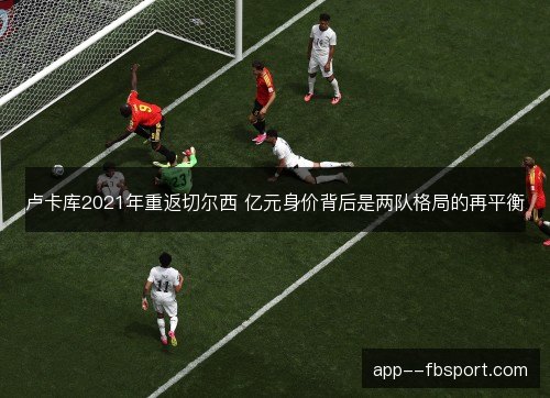 卢卡库2021年重返切尔西 亿元身价背后是两队格局的再平衡